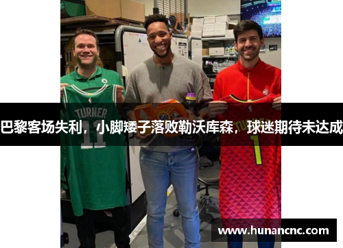 巴黎客场失利，小脚矮子落败勒沃库森，球迷期待未达成