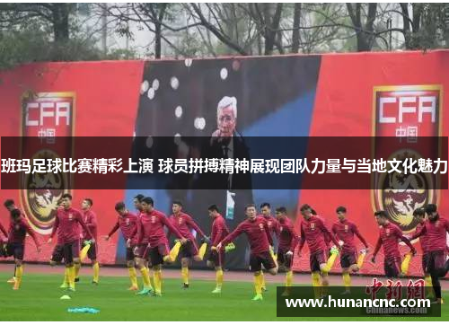 班玛足球比赛精彩上演 球员拼搏精神展现团队力量与当地文化魅力