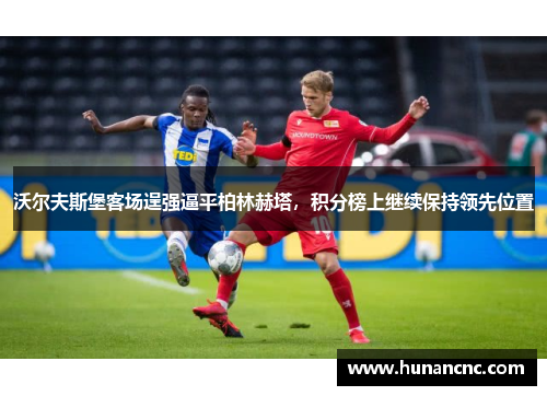 沃尔夫斯堡客场逞强逼平柏林赫塔，积分榜上继续保持领先位置